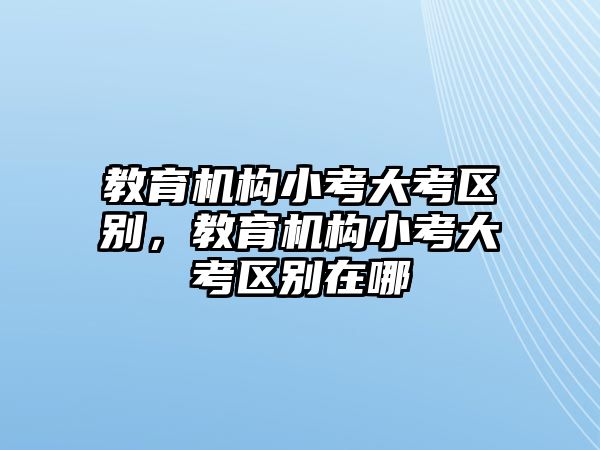 教育機(jī)構(gòu)小考大考區(qū)別，教育機(jī)構(gòu)小考大考區(qū)別在哪