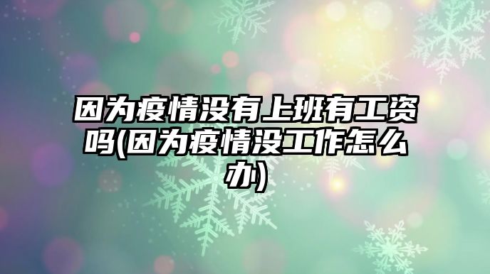 因?yàn)橐咔闆](méi)有上班有工資嗎(因?yàn)橐咔闆](méi)工作怎么辦)