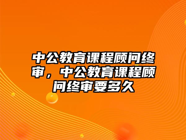 中公教育課程顧問(wèn)終審，中公教育課程顧問(wèn)終審要多久