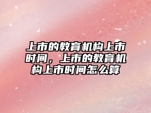 上市的教育機構上市時間，上市的教育機構上市時間怎么算