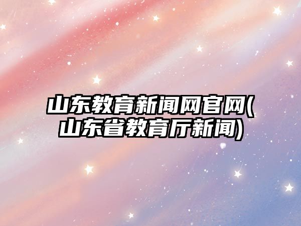 山東教育新聞網(wǎng)官網(wǎng)(山東省教育廳新聞)