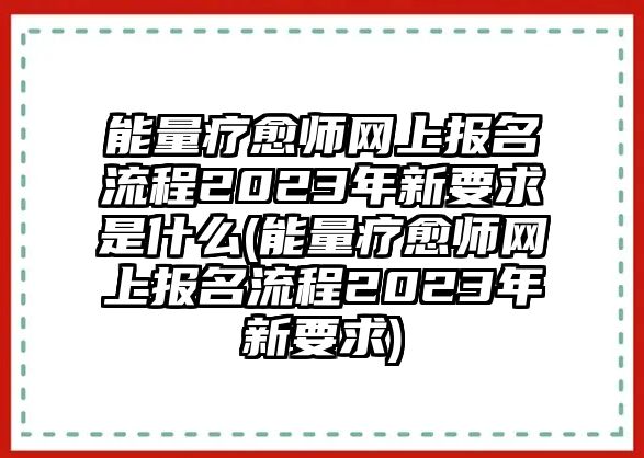 能量療愈師網(wǎng)上報(bào)名流程2023年新要求是什么(能量療愈師網(wǎng)上報(bào)名流程2023年新要求)