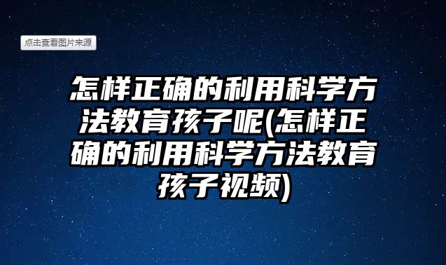 怎樣正確的利用科學(xué)方法教育孩子呢(怎樣正確的利用科學(xué)方法教育孩子視頻)