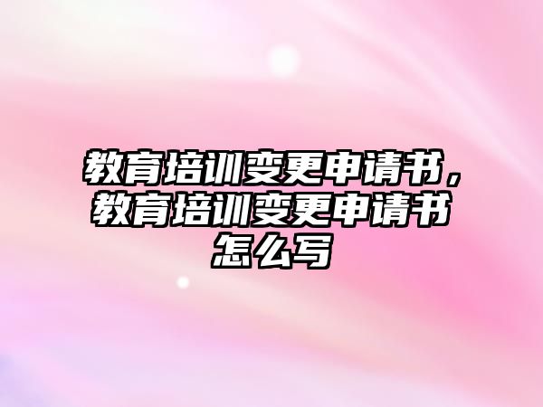 教育培訓變更申請書，教育培訓變更申請書怎么寫