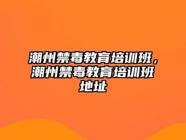 潮州禁毒教育培訓(xùn)班，潮州禁毒教育培訓(xùn)班地址