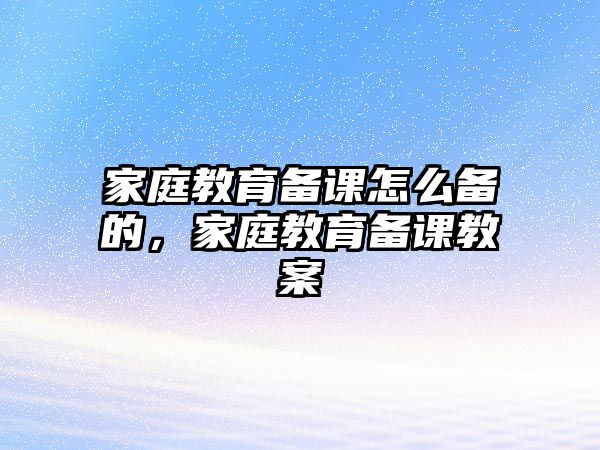 家庭教育備課怎么備的，家庭教育備課教案