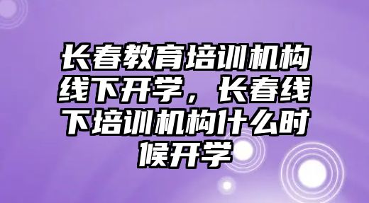 長春教育培訓機構(gòu)線下開學，長春線下培訓機構(gòu)什么時候開學