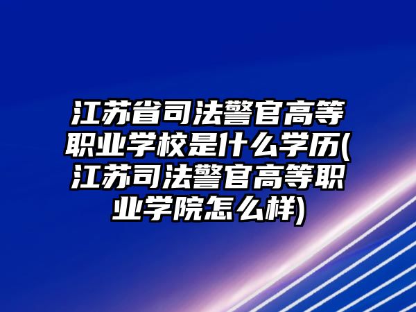 江蘇省司法警官高等職業(yè)學(xué)校是什么學(xué)歷(江蘇司法警官高等職業(yè)學(xué)院怎么樣)