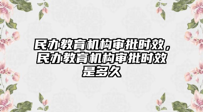 民辦教育機(jī)構(gòu)審批時(shí)效，民辦教育機(jī)構(gòu)審批時(shí)效是多久