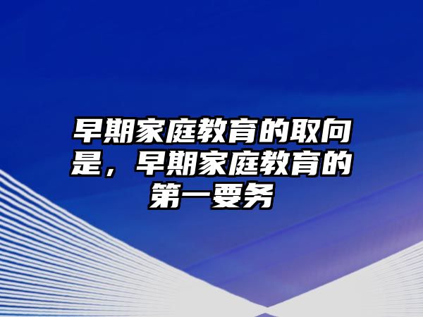 早期家庭教育的取向是，早期家庭教育的第一要務(wù)