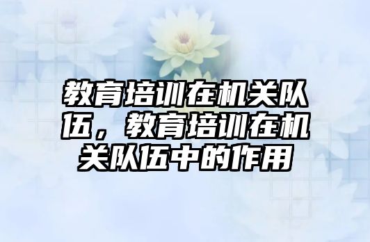 教育培訓在機關隊伍，教育培訓在機關隊伍中的作用