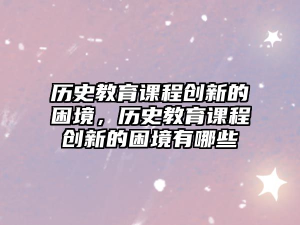 歷史教育課程創(chuàng)新的困境，歷史教育課程創(chuàng)新的困境有哪些