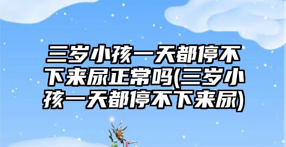 三歲小孩一天都停不下來尿正常嗎(三歲小孩一天都停不下來尿)