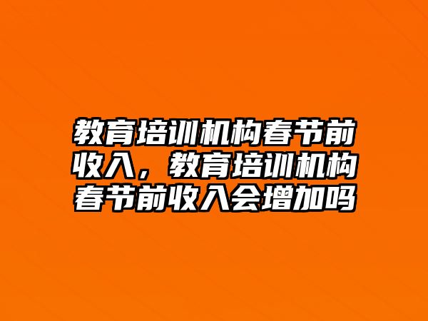 教育培訓(xùn)機(jī)構(gòu)春節(jié)前收入，教育培訓(xùn)機(jī)構(gòu)春節(jié)前收入會(huì)增加嗎