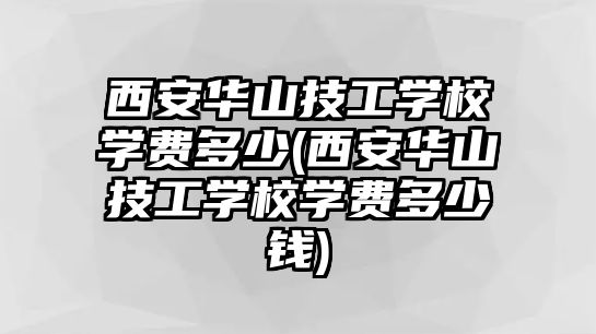 西安華山技工學(xué)校學(xué)費(fèi)多少(西安華山技工學(xué)校學(xué)費(fèi)多少錢)