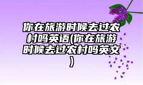 你在旅游時(shí)候去過(guò)農(nóng)村嗎英語(yǔ)(你在旅游時(shí)候去過(guò)農(nóng)村嗎英文)