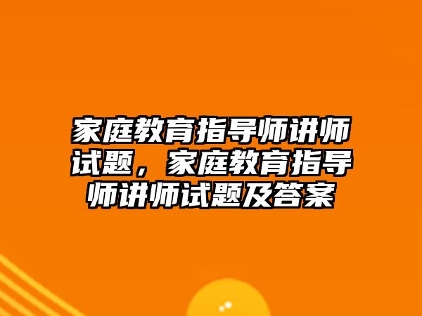 家庭教育指導(dǎo)師講師試題，家庭教育指導(dǎo)師講師試題及答案