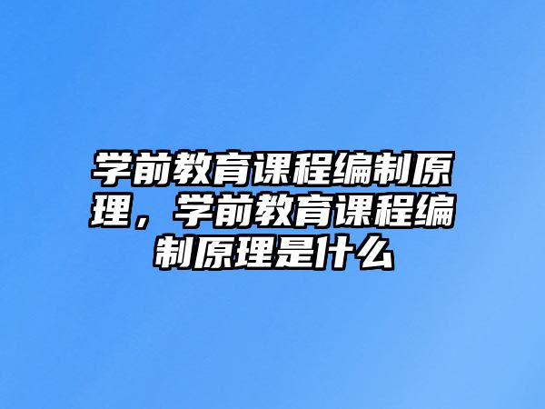 學(xué)前教育課程編制原理，學(xué)前教育課程編制原理是什么