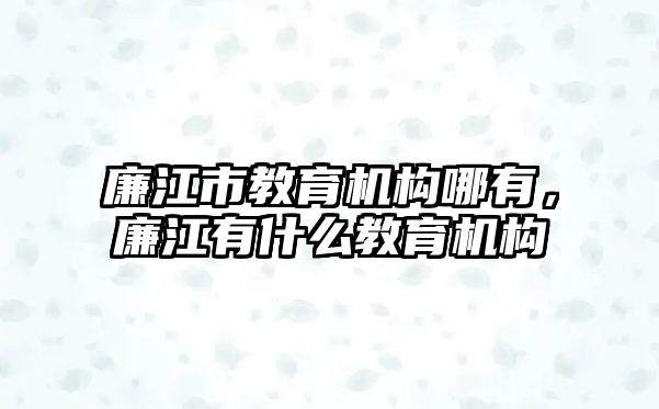 廉江市教育機(jī)構(gòu)哪有，廉江有什么教育機(jī)構(gòu)