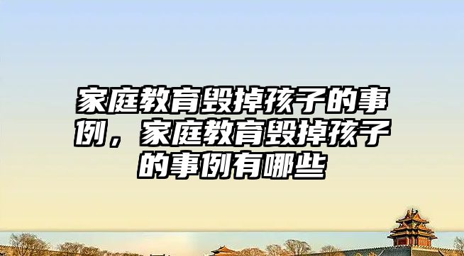 家庭教育毀掉孩子的事例，家庭教育毀掉孩子的事例有哪些