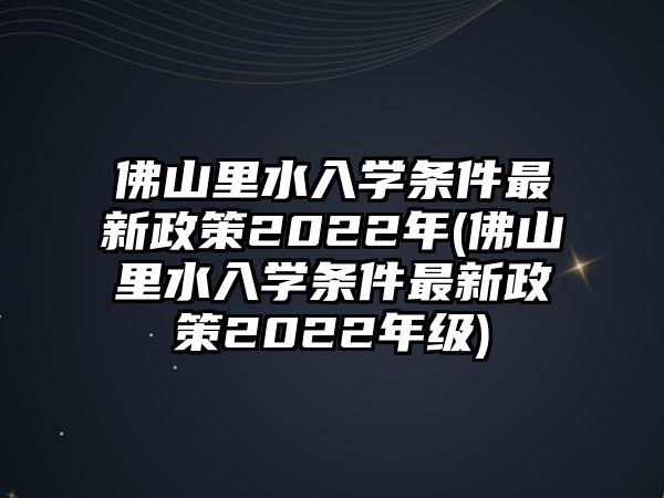 佛山里水入學(xué)條件最新政策2022年(佛山里水入學(xué)條件最新政策2022年級)