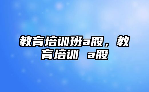 教育培訓班a股，教育培訓 a股