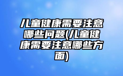 兒童健康需要注意哪些問(wèn)題(兒童健康需要注意哪些方面)