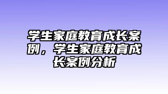 學(xué)生家庭教育成長案例，學(xué)生家庭教育成長案例分析