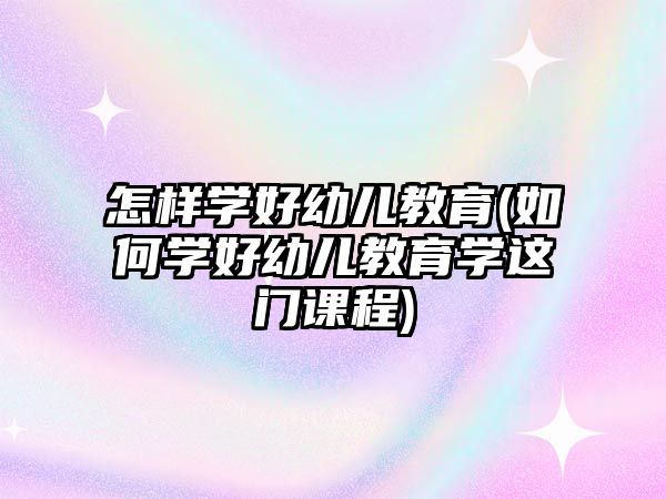 怎樣學(xué)好幼兒教育(如何學(xué)好幼兒教育學(xué)這門課程)