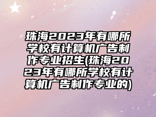 珠海2023年有哪所學(xué)校有計(jì)算機(jī)廣告制作專業(yè)招生(珠海2023年有哪所學(xué)校有計(jì)算機(jī)廣告制作專業(yè)的)