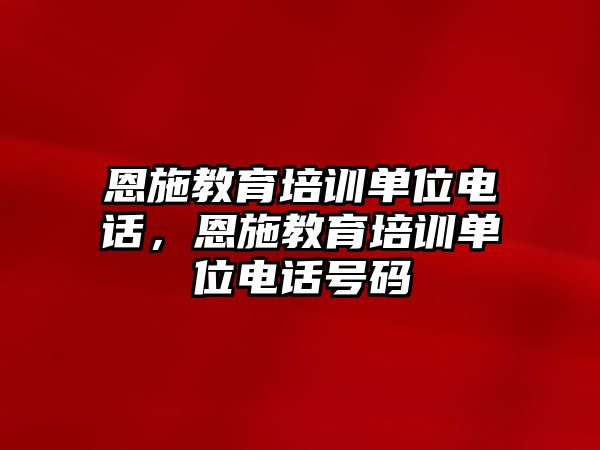 恩施教育培訓(xùn)單位電話，恩施教育培訓(xùn)單位電話號(hào)碼