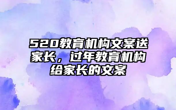 520教育機(jī)構(gòu)文案送家長(zhǎng)，過(guò)年教育機(jī)構(gòu)給家長(zhǎng)的文案