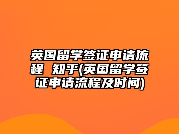 英國留學簽證申請流程 知乎(英國留學簽證申請流程及時間)