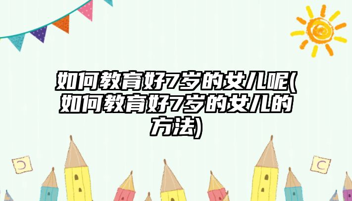 如何教育好7歲的女兒呢(如何教育好7歲的女兒的方法)