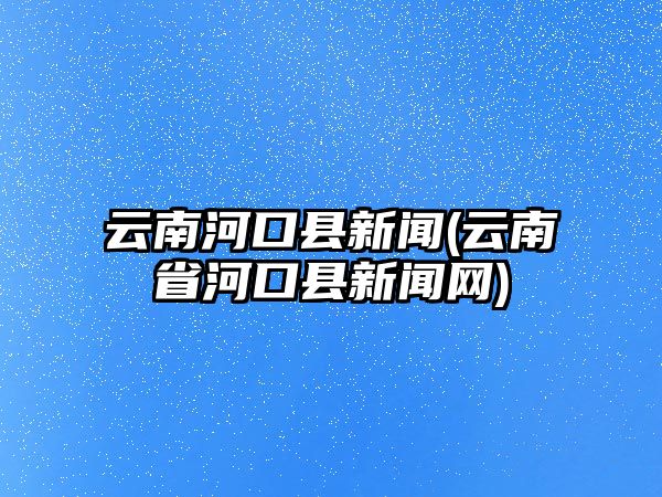 云南河口縣新聞(云南省河口縣新聞網(wǎng))