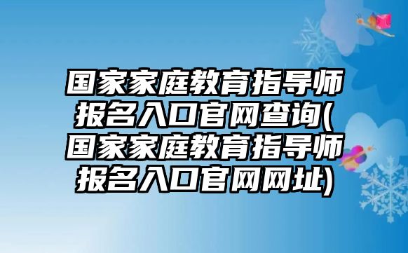 國家家庭教育指導(dǎo)師報名入口官網(wǎng)查詢(國家家庭教育指導(dǎo)師報名入口官網(wǎng)網(wǎng)址)