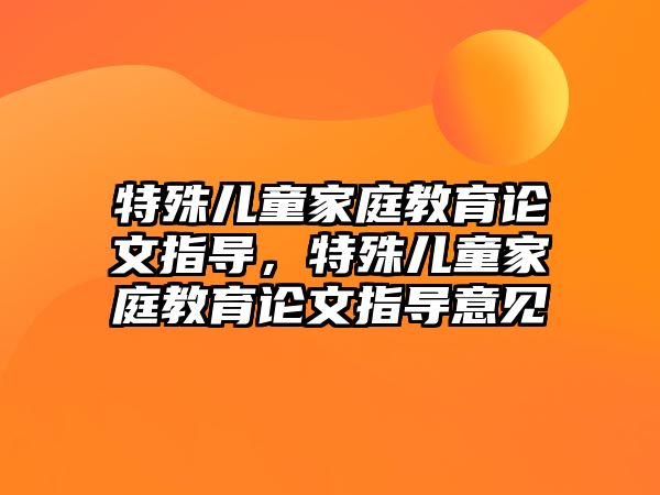 特殊兒童家庭教育論文指導(dǎo)，特殊兒童家庭教育論文指導(dǎo)意見(jiàn)