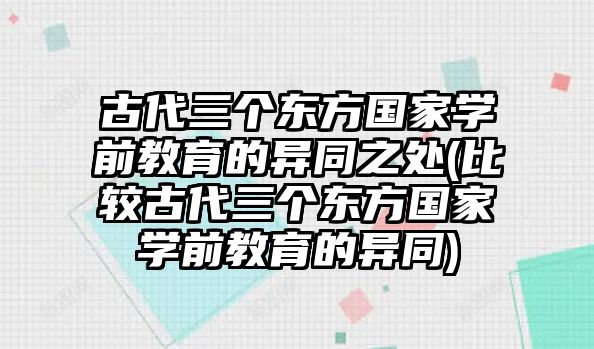 古代三個東方國家學前教育的異同之處(比較古代三個東方國家學前教育的異同)