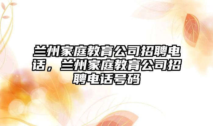 蘭州家庭教育公司招聘電話，蘭州家庭教育公司招聘電話號碼