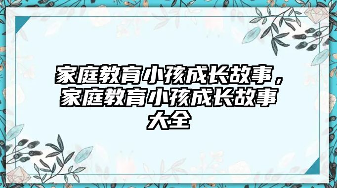 家庭教育小孩成長故事，家庭教育小孩成長故事大全