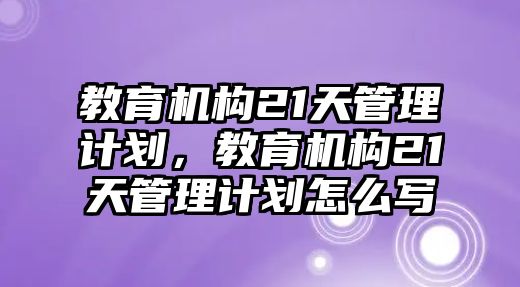 教育機(jī)構(gòu)21天管理計劃，教育機(jī)構(gòu)21天管理計劃怎么寫