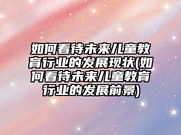 如何看待未來兒童教育行業(yè)的發(fā)展現(xiàn)狀(如何看待未來兒童教育行業(yè)的發(fā)展前景)