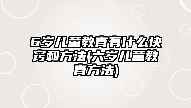 6歲兒童教育有什么訣竅和方法(六歲兒童教育方法)