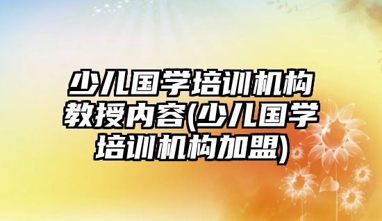 少兒國學培訓機構(gòu)教授內(nèi)容(少兒國學培訓機構(gòu)加盟)