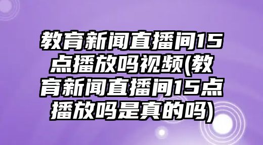 教育新聞直播間15點播放嗎視頻(教育新聞直播間15點播放嗎是真的嗎)