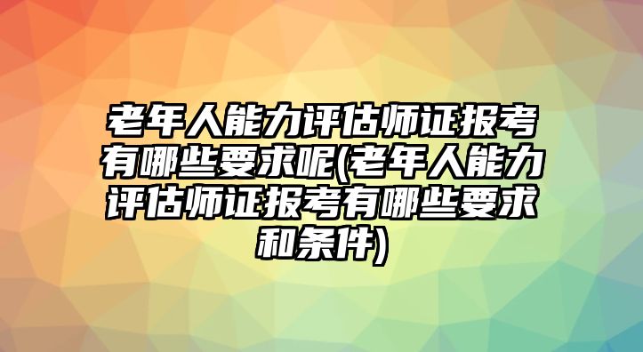 老年人能力評(píng)估師證報(bào)考有哪些要求呢(老年人能力評(píng)估師證報(bào)考有哪些要求和條件)