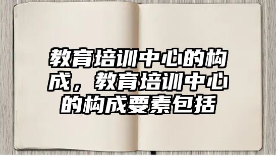 教育培訓(xùn)中心的構(gòu)成，教育培訓(xùn)中心的構(gòu)成要素包括