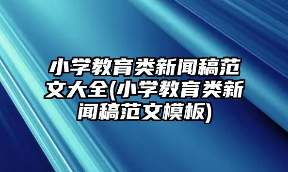 小學(xué)教育類新聞稿范文大全(小學(xué)教育類新聞稿范文模板)