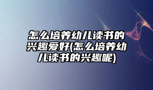 怎么培養(yǎng)幼兒讀書的興趣愛好(怎么培養(yǎng)幼兒讀書的興趣呢)