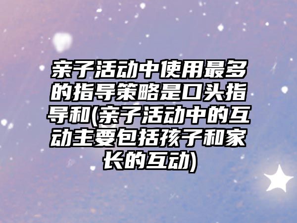 親子活動中使用最多的指導(dǎo)策略是口頭指導(dǎo)和(親子活動中的互動主要包括孩子和家長的互動)